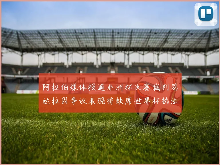 阿拉伯媒体报道非洲杯决赛裁判恩达拉因争议表现将缺席世界杯执法