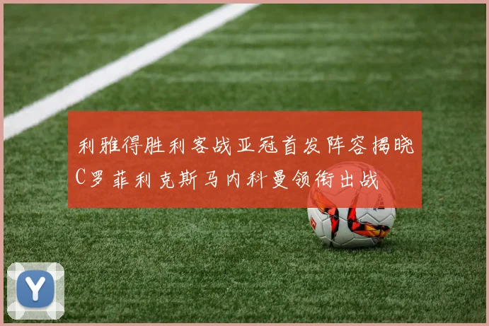 利雅得胜利客战亚冠首发阵容揭晓C罗菲利克斯马内科曼领衔出战