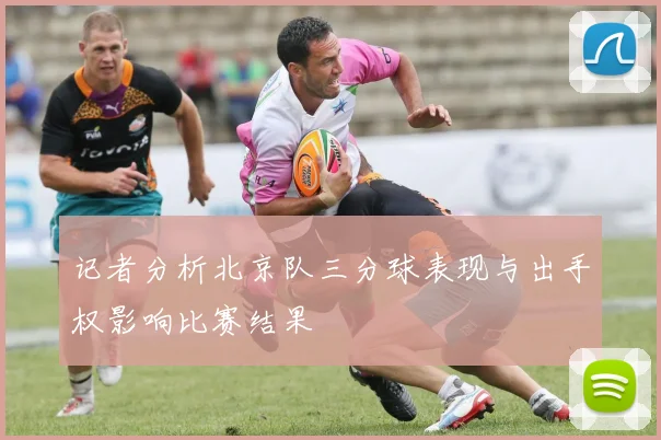 记者分析北京队三分球表现与出手权影响比赛结果