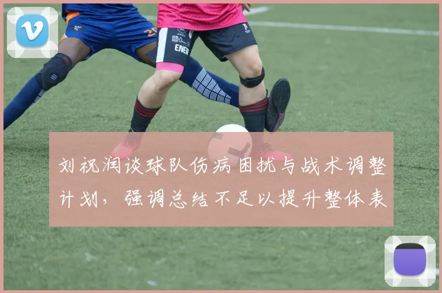 刘祝润谈球队伤病困扰与战术调整计划，强调总结不足以提升整体表现