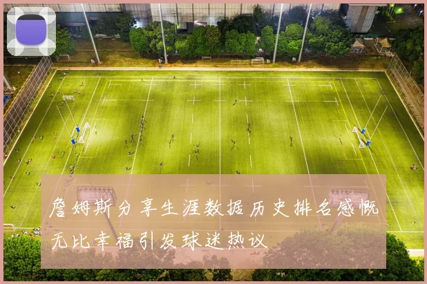 詹姆斯分享生涯数据历史排名感慨无比幸福引发球迷热议