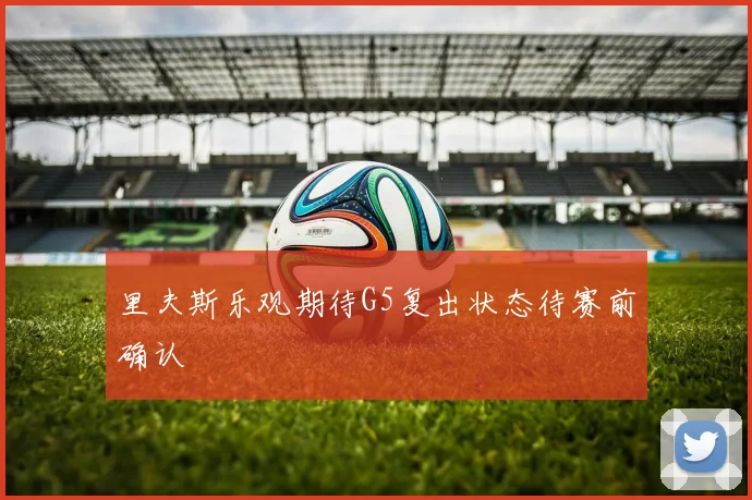 里夫斯乐观期待G5复出状态待赛前确认