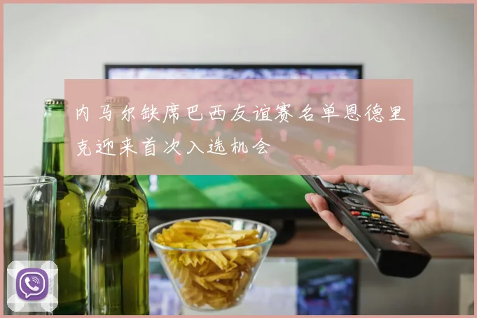 内马尔缺席巴西友谊赛名单恩德里克迎来首次入选机会