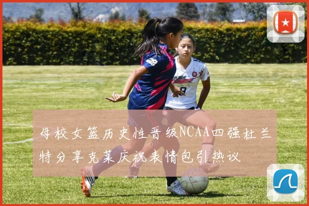 母校女篮历史性晋级NCAA四强杜兰特分享克莱庆祝表情包引热议