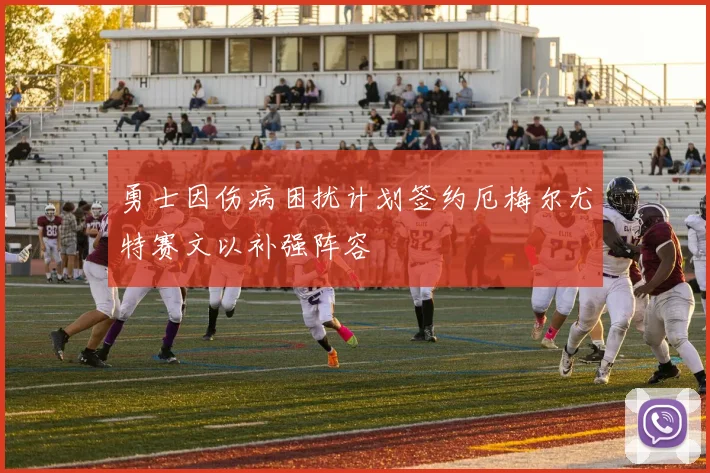 勇士因伤病困扰计划签约厄梅尔尤特赛文以补强阵容