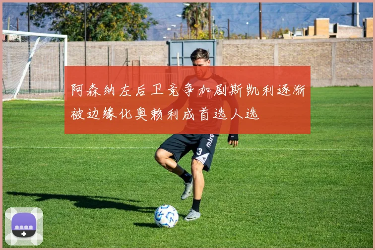阿森纳左后卫竞争加剧斯凯利逐渐被边缘化奥赖利成首选人选