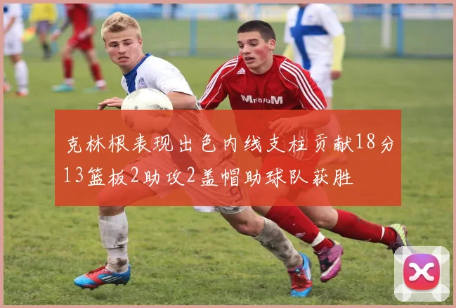 克林根表现出色内线支柱贡献18分13篮板2助攻2盖帽助球队获胜