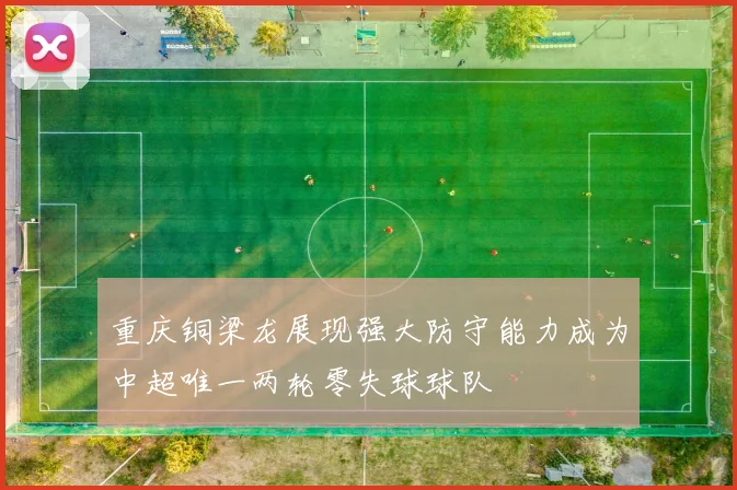 重庆铜梁龙展现强大防守能力成为中超唯一两轮零失球球队