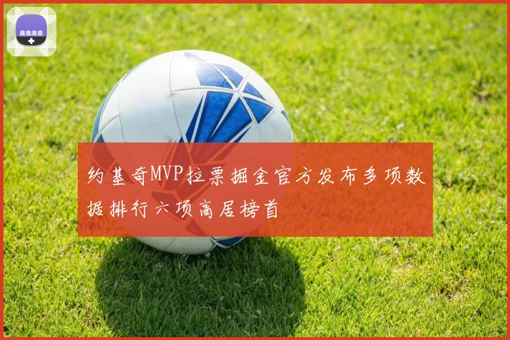 约基奇MVP拉票掘金官方发布多项数据排行六项高居榜首